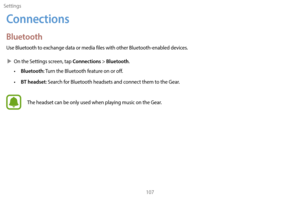 Page 117Settings107
Connections
Bluetooth
Use Bluetooth to exchange data or media files with other Bluetooth-enabled devices.
 XOn the S

ettings screen, tap 
Connections > Bluetooth.
• Bluetooth: Turn the Bluetooth feature on or off.
• 
B
 T headset: Search for Bluetooth headsets and connect them to the Gear.
The headset can be only used when playing music on the Gear. 