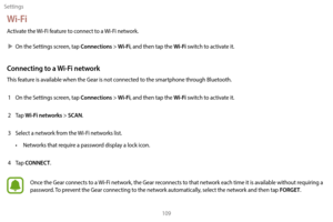 Page 119Settings109
Wi-Fi
Activate the Wi-Fi feature to connect to a  Wi-Fi network.
 XOn the S

ettings screen, tap 
Connections > Wi-Fi, and then tap the Wi-Fi switch to activate it.
Connecting to a  Wi-Fi network
This feature is available when the Gear is not connected to the smartphone through Bluetooth.
1  
On the S
 ettings screen, tap 
Connections > Wi-Fi, and then tap the Wi-Fi switch to activate it.
2
 
T

ap 
Wi-Fi networks > SCAN.
3
 
S

elect a network from the  Wi-Fi networks list.
• Networks that...