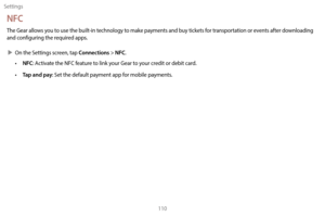 Page 120Settings110
NFC
The Gear allows you to use the built-in technology to make payments and buy tickets for transportation or events after downloading 
and configuring the required apps.
 XOn the S

ettings screen, tap 
Connections > NFC.
• NFC: Activate the NFC feature to link your Gear to your credit or debit card.
•  
T
 ap and pay: Set the default payment app for mobile payments. 