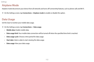 Page 122Settings112
Airplane Mode
Airplane mode disconnects your device from all networks and turns off connectivity features, such as phone calls and Wi-Fi.
 XOn the S

ettings screen, tap 
Connections > Airplane mode to enable or disable this option.
Data Usage
Set the Gear to monitor your mobile data usage.
 XOn the S

ettings screen, tap 
Connections > Data usage.
• Mobile data: Enable mobile data.
• 
Da
 ta usage limit: Your mobile data connection will be turned off when the specified time limit is...