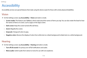 Page 124Settings114
Accessibility
Accessibility services are special features that make using the device easier for those with certain physical disabilities. 
Vision
 XOn the Settings screen, tap Accessibility > Vision and select a mode.
• Screen reader: This feature uses TalkBack, which reads aloud the names of items you tap. You can also rotate the bezel to hear 
the names of items on screen, such as apps on the Apps screen.
•
 
Dark scr
 een: Keep the screen turned off at all times.
•
 
Z
 oom: Magnify the...