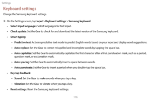Page 126Settings116
Keyboard settings
Change the Samsung keyboard settings.
 XOn the S

ettings screen, tap 
Input > Keyboard settings > Samsung keyboard.
• Select input languages: Select languages for text input.
• 
C
 heck update: Set the Gear to check for and download the latest version of the Samsung keyboard.
•
 
Smar
 t typing:
 –P

redictive text: Activate predictive text mode to predict English words based on your input and display word suggestions.
 –A

uto replace: Set the Gear to correct misspelled...