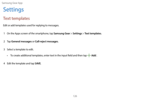 Page 136Samsung Gear App126
Settings
Text templates
Edit or add templates used for replying to messages.1  
On the A
 pps screen of the smartphone, tap 
Samsung Gear > Settings > Text templates.
2
 
T

ap 
General messages or Call-reject messages.
3
 
S

elect a template to edit.
•
 
T

o create additional templates, enter text in the input field and then tap 
 Add .
4
 
E

dit the template and tap 
SAVE. 