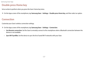 Page 137Samsung Gear App127
Double press Home key
Set an action to perform when you press the Gear’s Home key twice.
 XOn the A

pps screen of the smartphone, tap 
Samsung Gear > Settings > Double press Home key, and then select an option.
Connection
Customize your Gear’s wireless connection settings.
 XOn the A

pps screen of the smartphone, tap 
Samsung Gear > Settings > Connection.
•
 
Use Remote connection: Set the Gear to remotely connect to the smartphone when a Bluetooth connection between the 
devices is...