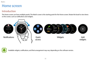 Page 41Basics31
Home screen
Introduction
The Home screen can have multiple panels. The Watch screen is the starting point for the Home screen. Rotate the bezel to view items 
on the screen, such as notifications and widgets.
Notifications
Watch
Quick 
access Widgets
Add 
widgets
Available widgets, notifications, and their arrangement may vary depending on the software version. 