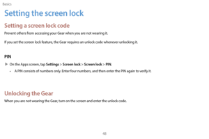Page 58Basics48
Setting the screen lock
Setting a screen lock code
Prevent others from accessing your Gear when you are not wearing it.
If you set the screen lock feature, the Gear requires an unlock code whenever unlocking it.
PIN
 XOn the Apps screen, tap Settings > Screen lock > Screen lock > PIN.
•
 
A PIN c

onsists of numbers only. Enter four numbers, and then enter the PIN again to verify it.
Unlocking the Gear
When you are not wearing the Gear, turn on the screen and enter the unlock code.  