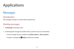 Page 6656
Applications
Messages
Introduction
View messages and reply to or call the sender using the Gear.
Viewing messages
1 Tap Messages on the Apps screen.
2
 
S

croll through the message list, and then select a contact to view your conversations.
•
 
T

o view a message on your smartphone, tap   
  More options > Show on phone.
•
 
T

o reply to a message, tap 
 Reply and enter your message. 