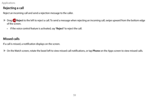 Page 69Applications59
Rejecting a call
Reject an incoming call and send a rejection message to the caller.
 XDr

ag 
 Reject to the left to reject a call. To send a message when rejecting an incoming call, swipe upward from the bottom edge 
of the screen.
•
 
I

f the voice control feature is activated, say “
Reject” to reject the call. 
Missed calls
If a call is missed, a notification displays on the screen. 
 X On the 

Watch screen, rotate the bezel left to view missed call notifications, or tap 
Phone on...