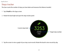 Page 75Applications65
Steps tracker
The Gear counts the number of steps you have taken and measures the distance traveled.1  
T
 ap 
S Health on the Apps screen.
2
 
R

otate the bezel right and open the steps tracker panel.
Current step total Target step number
3 Tap the screen to view a graph of your step count records. Rotate the bezel to view records by day. 