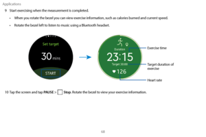 Page 78Applications68
9
 
S
 tart exercising when the measurement is completed. 
•
 
W
 hen you rotate the bezel you can view exercise information, such as calories burned and current speed.
•
 
R
 otate the bezel left to listen to music using a Bluetooth headset.
Exercise time
Target duration of 
exercise
Heart rate
10 Tap the screen and tap PAUSE >    Stop. Rotate the bezel to view your exercise information. 