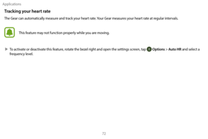 Page 82Applications72
Tracking your heart rate
The Gear can automatically measure and track your heart rate. Your Gear measures your heart rate at regular intervals. 
This feature may not function properly while you are moving.
 XT

o activate or deactivate this feature, rotate the bezel right and open the settings screen, tap 
 Options > Auto HR and select a 
frequency level. 