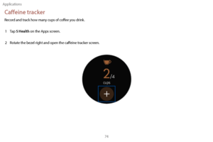 Page 84Applications74
Caffeine tracker
Record and track how many cups of coffee you drink.1  
T
 ap 
S Health on the Apps screen.
2
 
R

otate the bezel right and open the caffeine tracker screen. 