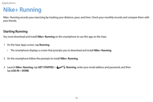 Page 86Applications76
Nike+ Running
Nike+ Running records your exercising by tracking your distance, pace, and time. Check your monthly records and compare them with 
your friends.
Starting Running
You must download and install Nike+ Running on the smartphone to use this app on the Gear.
1
 
On the G

ear Apps screen, tap 
Running.
•
 
T

he smartphone displays a screen that prompts you to download and install 
Nike+ Running.
2
 
On the smar

tphone follow the prompts to install 
Nike+ Running.
3
 
Launch Nike+...