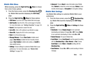 Page 108Web       103
Mobile Web Menu
While browsing, press the Right Soft Key  Menu to choose 
from a list of menu options:
1.From the Home screen, press the 
Directional Key  
Up. Mobile Web launches displaying the 
VZW Today 
page.
2.Press the 
Right Soft Key  Menu for these options:
: Go to the VZW Today Mobile Web home page.
: Save the URL of the current page to Favorites. 
For more information, see 
“Adding Favorites” on page 102.
: Enter keywords to search the web.
: Enter a URL address to go directly to...