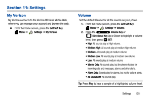 Page 110Settings       105
Section 11: Settings
My Verizon
My Verizon connects to the Verizon Wireless Mobile Web, 
where you can manage your account and browse the web.
  From the Home screen, press the Left Soft Key 
 
Menu ➔  Settings ➔ My Verizon. 
Vo l u m e
Set the default Volume for all the sounds on your phone.
1.From the Home screen, press the 
Left Soft Key 
Menu ➔  Settings ➔ Volume.
2.Press the   
Volume Key or 
 
Directional Key Up or Down to highlight a volume 
level, then press   
SET:
: All...