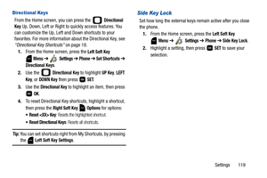 Page 124Settings       119
Directional Keys
From the Home screen, you can press the   Directional 
Key
 Up, Down, Left or Right to quickly access features. You 
can customize the Up, Left and Down shortcuts to your 
favorites. For more information about the Directional Key, see 
“Directional Key Shortcuts” on page 18.
1.From the Home screen, press the 
Left Soft Key 
 
Menu ➔  Settings ➔ Phone ➔ Set Shortcuts ➔ 
Directional Keys
.
2.Use the   
Directional Key to highlight UP Key, LEFT 
Key
, or DOWN Key then...