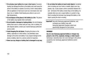 Page 147142
Do not place your battery in or near a heat source. Excessive 
heating can damage the phone or the battery and could cause the 
phone or the battery to explode. Do not dry a wet or damp battery 
with an appliance or heat source such as a microwave oven, hair 
dryer, iron, or radiator. Avoid leaving your phone in your car in 
high temperatures.
Do not dispose of the phone or the battery in a fire. The phone 
or the battery may explode when overheated.
Do not handle a damaged or leaking battery. Do not...