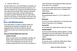 Page 152Health and Safety Information       147 3.Press the “Send” key.
If certain features are in use (call blocking, for example), you 
may first need to deactivate those features before you can 
make an emergency call. Consult your User Manual and your 
local cellular service provider. When making an emergency 
call, remember to give all the necessary information as 
accurately as possible. Remember that your mobile device 
may be the only means of communication at the scene of an 
accident; do not cut off...