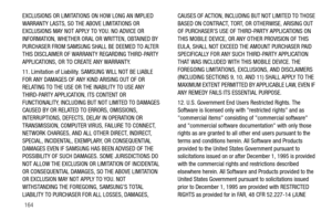 Page 169164 EXCLUSIONS OR LIMITATIONS ON HOW LONG AN IMPLIED 
WARRANTY LASTS, SO THE ABOVE LIMITATIONS OR 
EXCLUSIONS MAY NOT APPLY TO YOU. NO ADVICE OR 
INFORMATION, WHETHER ORAL OR WRITTEN, OBTAINED BY 
PURCHASER FROM SAMSUNG SHALL BE DEEMED TO ALTER 
THIS DISCLAIMER OF WARRANTY REGARDING THIRD-PARTY 
APPLICATIONS, OR TO CREATE ANY WARRANTY.
11. Limitation of Liability. SAMSUNG WILL NOT BE LIABLE 
FOR ANY DAMAGES OF ANY KIND ARISING OUT OF OR 
RELATING TO THE USE OR THE INABILITY TO USE ANY 
THIRD-PARTY...