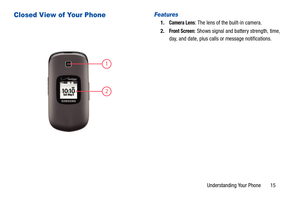 Page 20Understanding Your Phone       15
Closed View of Your PhoneFeatures 
1.Camera Lens: The lens of the built-in camera.
2.
Front Screen: Shows signal and battery strength, time, 
day, and date, plus calls or message notifications. 
1
2 