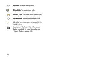 Page 3126
Voicemail: You have new voicemail.
Missed Calls: You have missed calls.
Calendar Event: You have an active calendar event.
Speakerphone: Speakerphone mode is active.
Alarm On: You have an alarm set to go off in the 
next 24 hours.
Auto Answer: The Auto w/ Handsfree Answer 
Option is enabled. For more information, see 
“Answer Options” on page 128. 