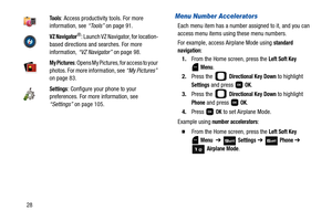 Page 3328
Menu Number Accelerators
Each menu item has a number assigned to it, and you can 
access menu items using these menu numbers. 
For example, access Airplane Mode using 
standard 
navigation:
1.From the Home screen, press the 
Left Soft Key 
 
Menu. 
2.Press the   
Directional Key Down to highlight 
Settings and press   OK.
3.Press the   
Directional Key Down to highlight 
Phone and press   OK.
4.Press  
OK to set Airplane Mode.
Example using
 number accelerators:
  From the Home screen, press the Left...