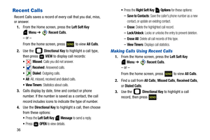 Page 4136
Recent Calls
Recent Calls saves a record of every call that you dial, miss, 
or answer.
1.From the Home screen, press the 
Left Soft Key 
 
Menu ➔  Recent Calls.
– or –
From the home screen, press   to view 
All Calls.
2.Use the   
Directional Key to highlight a call type, 
then press   
VIEW to display call records:
 Missed: Calls you did not answer.
 Received: Answered calls.
 Dialed: Outgoing calls.
: All, missed, received and dialed calls.
: Statistics about calls.
3.Calls display by date, time...