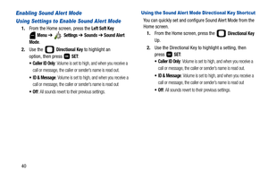 Page 4540
Enabling Sound Alert Mode 
Using Settings to Enable Sound Alert Mode
1.From the Home screen, press the Left Soft Key 
 
Menu ➔  Settings ➔ Sounds ➔ Sound Alert 
Mode
.
2.Use the   
Directional Key to highlight an 
option, then press   
SET:
 Caller ID Only: Volume is set to high, and when you receive a 
call or message, the caller or sender’s name is read out.
 ID & Message: Volume is set to high, and when you receive a 
call or message, the caller or sender’s name is read out
: All sounds revert to...