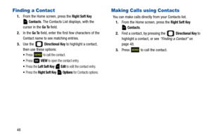 Page 5348
Finding a Contact
1.From the Home screen, press the Right Soft Key 
 
Contacts. The Contacts List displays, with the 
cursor in the 
Go To field.
2.In the 
Go To field, enter the first few characters of the 
Contact name to see matching entries.
3.Use the   
Directional Key to highlight a contact, 
then use these options:
Press   to call the contact.
Press  VIEW to open the contact entry.
Press the Left Soft Key  Edit to edit the contact entry.
Press the Right Soft Key  Options for Contacts options....