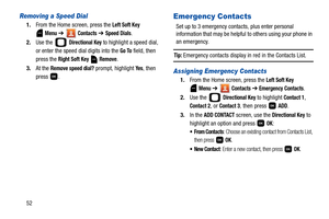 Page 5752
Removing a Speed Dial
1.From the Home screen, press the Left Soft Key 
 
Menu ➔  Contacts ➔ Speed Dials.
2.Use the   
Directional Key to highlight a speed dial, 
or enter the speed dial digits into the 
Go To field, then 
press the 
Right Soft Key  Remove. 
3.At the 
Remove speed dial? prompt, highlight Ye s, then 
press .
Emergency Contacts
Set up to 3 emergency contacts, plus enter personal 
information that may be helpful to others using your phone in 
an emergency.
Tip: Emergency contacts display...