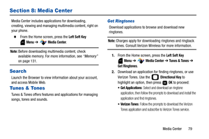 Page 84Media Center       79
Section 8: Media Center
Media Center includes applications for downloading, 
creating, viewing and managing multimedia content, right on 
your phone.
  From the Home screen, press the Left Soft Key 
 
Menu ➔  Media Center.
Note: Before downloading multimedia content, check 
available memory. For more information, see “Memory” 
on page 131.
Search
Launch the Browser to view information about your account, 
and access Mobile Web.
Tunes & Tones
Tunes & Tones offers features and...