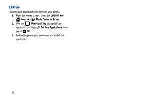 Page 9590
Extras
Browse and download extra items to your phone.
1.From the Home screen, press the 
Left Soft Key 
Menu ➔  Media Center ➔ Extras.
2.Use the   
Directional Key to highlight an 
application, or highlight 
Get New Applications, then 
press  
OK.
3.Follow the prompts to download and install the 
application. 