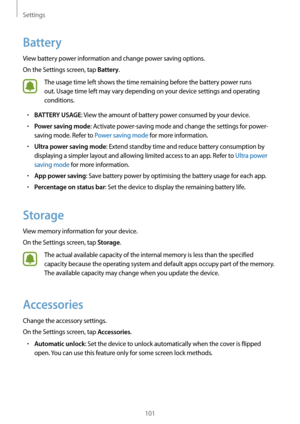 Page 101Settings
101
Battery
View battery power information and change power saving options.
On the Settings screen, tap 
Battery.
The usage time left shows the time remaining before the battery power runs 
out. Usage time left may vary depending on your device settings and operating 
conditions.
•	BATTERY USAGE: View the amount of battery power consumed by your device.
•	Power saving mode: Activate power-saving mode and change the settings for power-
saving mode. Refer to Power saving mode for more...