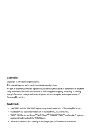 Page 109Copyright
Copyright © 2016 Samsung Electronics
This manual is protected under international copyright laws.
No part of this manual may be reproduced, distributed, translated, or transmitted in any form 
or by any means, electronic or mechanical, including photocopying, recording, or storing 
in any information storage and retrieval system, without the prior written permission of 
Samsung Electronics.
Trademarks
•	SAMSUNG and the SAMSUNG logo are registered trademarks of Samsung Electronics.
•	Bluetooth®...