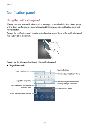 Page 30Basics
30
Notification panel
Using the notification panel
When you receive new notifications, such as messages or missed calls, indicator icons appear 
on the status bar. To see more information about the icons, open the notification panel and 
view the details.
To open the notification panel, drag the status bar downwards. To close the notification panel, 
swipe upwards on the screen.
You can use the following functions on the notification panel.
► Single SIM models:
Launch  Settings.
View more quick...