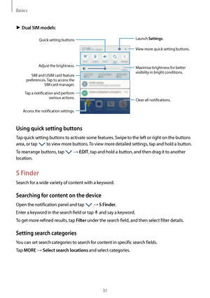 Page 31Basics
31
► Dual SIM models:
View more quick setting buttons.
Launch  Settings.
Tap a notification and perform 
various actions.
Access the notification settings. Clear all notifications.
Maximise brightness for better 
visibility in bright conditions.
Quick setting buttons
Adjust the brightness.
SIM and USIM card feature 
preferences. Tap to access the  SIM card manager.
Using quick setting buttons
Tap quick setting buttons to activate some features. Swipe to the left or right on the buttons 
area, or...