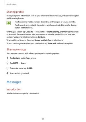 Page 51Applications
51
Sharing profile
Share your profile information, such as your photo and status message, with others using the 
profile sharing feature.
•	This feature may not be available depending on the region or service provider.
•	This feature is only available for contacts who have activated the profile sharing 
feature on their device.
On the Apps screen, tap 
Contacts → your profile → Profile sharing, and then tap the switch 
to activate it. To use this feature, your phone number must be verified....