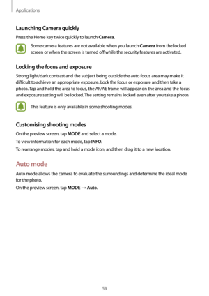 Page 59Applications
59
Launching Camera quickly
Press the Home key twice quickly to launch Camera.
Some camera features are not available when you launch Camera from the locked 
screen or when the screen is turned off while the security features are activated.
Locking the focus and exposure
Strong light/dark contrast and the subject being outside the auto focus area may make it 
difficult to achieve an appropriate exposure. Lock the focus or exposure and then take a 
photo. Tap and hold the area to focus, the...