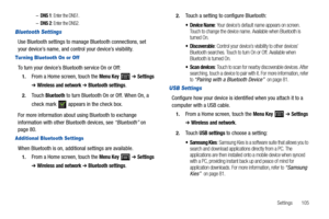 Page 109Settings       105 –
DNS 1: Enter the DNS1.
–DNS 2: Enter the DNS2.
Bluetooth Settings
Use Bluetooth settings to manage Bluetooth connections, set 
your device’s name, and control your device’s visibility.
Tur ning Bluetooth On or Off
To turn your device’s Bluetooth service On or Off:
1.From a Home screen, touch the Menu Key  ➔ Settings 
➔ Wireless and network ➔ Bluetooth settings.
2.Touch Bluetooth to turn Bluetooth On or Off. When On, a 
check mark   appears in the check box.
For more information about...