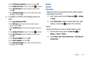 Page 111Settings       107
To u c h  Set IPsec pre-shared key, enter a key and touch OK.
To u c h  Enable L2TP secret to make a check mark , if desired.
To u c h  Set L2TP secret and enter a password, if desired, then 
touch OK.
To u c h  DNS search domains, add a name for DNS search using 
the keypad, then touch OK.
6.To establish a L2TP/IPSec CRT (Certificate based L2TP/
IPSec):
To u c h  Add L2TP/IPSec CRT VPN. 
To u c h  VPN name, add a name for this connection using the 
keypad, then touch OK.
To u c h  Set...