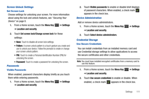 Page 115Settings       111
Screen Unlock Settings
Set Screen Lock
Choose settings for unlocking your screen. For more information 
about using the lock and unlock features, see “Securing Your 
Device” on page 8.
1.From a Home screen, touch the Menu Key  ➔ Settings 
➔ Location and security.
2.Touch Set screen lock/Change screen lock for these 
settings:
: Touch to disable all screen lock settings.
 Pattern: A screen unlock pattern is a touch gesture you create and 
use to unlock your device. Follow the prompts to...