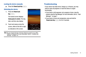 Page 13Getting Started       9
Locking the device manually
Press the Power/Lock Key .
Unlocking the device
1.Press the Power/Lock 
Key
.
The locked screen displays 
Sweep glass to unlock. The day, 
date, and time also display.
2.Touch and sweep across the 
screen, either to the left or right, 
as indicated on the screen.
Note: You can choose the type of Screen Unlock you want to use, either 
Pattern or Password. For more information, refer to “Location and 
Security”  on page 110.
Troubleshooting
If your...