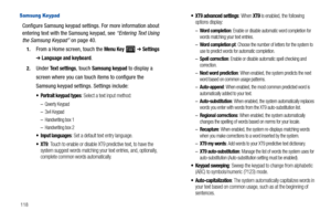 Page 122118
Samsung Keypad
Configure Samsung keypad settings. For more information about 
entering text with the Samsung keypad, see “Entering Text Using 
the Samsung Keypad” on page 40.
1.From a Home screen, touch the Menu Key  ➔ Settings 
➔ Language and keyboard.
2.Under Text settings, touch Samsung keypad to display a 
screen where you can touch items to configure the 
Samsung keypad settings. Settings include:
 Portrait keypad types: Select a text input method:
–Qwerty Keypad
–3x4 Keypad 
–Handwriting box 1...