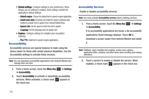 Page 124120
 Default settings: Configure settings to your preferences. When 
Always use my settings is enabled, these settings override the 
application’s default settings.
–Default engine: Choose the default text-to-speech engine application.
–Install voice data: Download and install the speech synthesis data 
needed to activate Text-to-speech from Android Market (free).
–Speech rate: Set the speed at which the text is spoken.
–Language: Set the language voice for spoken text.
 Engines: Configure settings for...