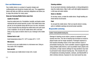 Page 136132
Care and Maintenance
Your mobile device is a product of superior design and 
craftsmanship and should be treated with care. The suggestions 
below will help you fulfill any warranty obligations and allow you 
to enjoy this product for many years:
Keep your Samsung Mobile Device away from:
Liquids of any kind
Keep the mobile device dry. Precipitation, humidity, and liquids contain 
minerals that will corrode electronic circuits. If the mobile device does 
get wet, do not accelerate drying with the use...