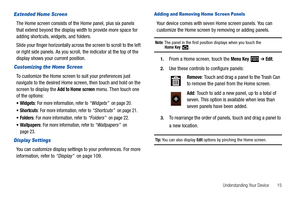 Page 19Understanding Your Device       15
Extended Home Screen
The Home screen consists of the Home panel, plus six panels 
that extend beyond the display width to provide more space for 
adding shortcuts, widgets, and folders.
Slide your finger horizontally across the screen to scroll to the left 
or right side panels. As you scroll, the indicator at the top of the 
display shows your current position.
Customizing the Home Screen
To customize the Home screen to suit your preferences just 
navigate to the...