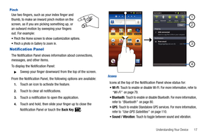 Page 21Understanding Your Device       17
Pinch
Use two fingers, such as your index finger and 
thumb, to make an inward pinch motion on the 
screen, as if you are picking something up, or 
an outward motion by sweeping your fingers 
out. For example:
Pinch the Home screen to show customization options.
Pinch a photo in Gallery to zoom in.
Notification Panel
The Notification Panel shows information about connections, 
messages, and other items.
To display the Notification Panel:
Sweep your finger downward from...