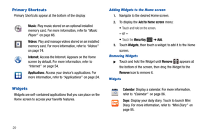 Page 2420
Primar y Shortcuts
Primary Shortcuts appear at the bottom of the display.
Widgets
Widgets are self-contained applications that you can place on the 
Home screen to access your favorite features.
Adding Widgets to the Home screen
1.Navigate to the desired Home screen.
2.To display the Add to Home screen menu:
Touch and hold on the screen.
– or –
To u c h  t h e  Menu Key  ➔ Add.
3.Touch Widgets, then touch a widget to add it to the Home 
screen.
Removing Widgets
Touch and hold the Widget until Remove...