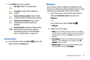 Page 27Understanding Your Device       23 2.
Touch Folders, then touch a selection:
Removing Folders
Touch and hold the Folder until Remove  appears, then 
drag the Folder to the 
Remove icon.
Wallpapers
You can choose a picture to display in the background of the 
Home screen. Choose from preloaded wallpaper images or select 
a photo you have downloaded or taken with the Camera.
1.From a Home screen, touch and hold on the screen to 
display the 
Add to Home screen menu, then touch 
Wallpapers.
– or –
From a...