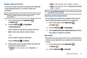 Page 37Contacts and Accounts       33
Sending a Namecard (vCard)
You can send contact namecards as vCards by way of Bluetooth 
to other Bluetooth devices or in an Email or Gmail as an 
attachment.
Note: Not all Bluetooth devices accept contacts and not all devices support 
transfers of multiple contacts. Check the target device’s 
documentation.
1.From a Home screen, touch Applications  ➔Contacts.
2.Touch the Menu Key  ➔ Import/Export 
➔Send namecard via.
Touch contact(s) to mark them for sending, then touch...